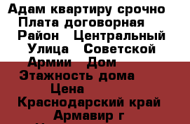 Адам квартиру срочно!!!! Плата договорная!!!!!! › Район ­ Центральный › Улица ­ Советской Армии › Дом ­ 177 › Этажность дома ­ 5 › Цена ­ 7 000 - Краснодарский край, Армавир г. Недвижимость » Квартиры аренда   . Краснодарский край,Армавир г.